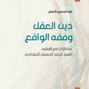 دين العقل وفقه الواقع: مناظرات مع الفقيه السيد أحمد الحسني البغدادي  